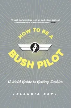 How to Be a Bush Pilot: A Field Guide to Getting Luckier, Paperback/Claudia Dey