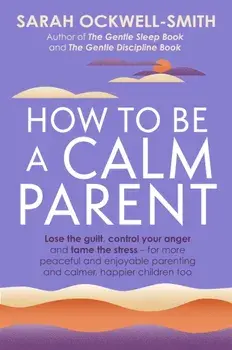 How to Be a Calm Parent. Lose the guilt, control your anger and tame the stress - for more peaceful and enjoyable parenting and calmer, happier children too, Paperback/Sarah Ockwell-Smith
