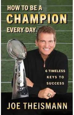 How to Be a Champion Every Day: 6 Timeless Keys to Success - Joe Theismann