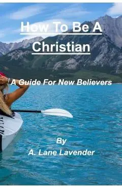 How To Be A Christian: A Guide For New Believers - A. Lane Lavender