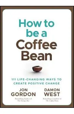 How to Be a Coffee Bean: 111 Life-Changing Ways to Create Positive Change - Jon Gordon