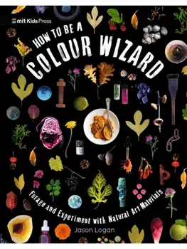 How to Be a Colour Wizard: Forage and Experiment with Natural Art Materials, Paperback/Jason Logan