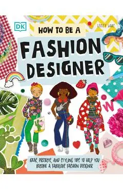 How to Be a Fashion Designer: Ideas, Projects, and Styling Tips to Help You Become a Fabulous Fashion Designer - Lesley Ware