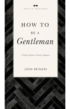 How to Be a Gentleman Revised and Expanded: A Timely Guide to Timeless Manners - John Bridges