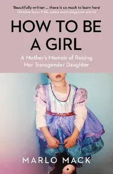 How to be a Girl. A Mother's Memoir of Raising her Transgender Daughter, Paperback/Marlo Mack