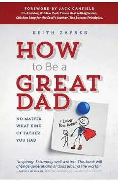 How to Be a Great Dad: No Matter What Kind of Father You Had - Keith Zafren