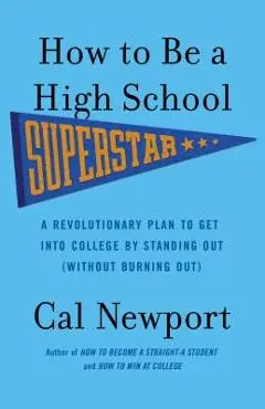 How to Be a High School Superstar: A Revolutionary Plan to Get Into College by Standing Out (Without Burning Out) - Cal Newport
