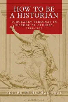 How to Be a Historian: Scholarly Personae in Historical Studies, 1800-2000, Paperback/Herman Paul