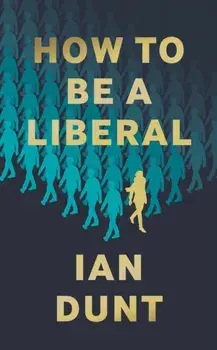 How To Be A Liberal. The Story of Liberalism and the Fight for its Life, Hardback/Ian Dunt