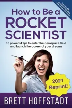 How To Be a Rocket Scientist: 10 Powerful Tips to Enter the Aerospace Field and Launch the Career of Your Dreams/Brett Hoffstadt