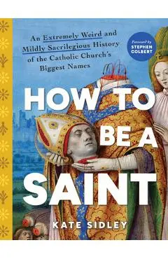 How to Be a Saint: An Extremely Weird and Mildly Sacrilegious History of the Catholic Church's Biggest Names - Kate Sidley