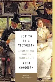 How to Be a Victorian: A Dawn-To-Dusk Guide to Victorian Life, Paperback/Ruth Goodman