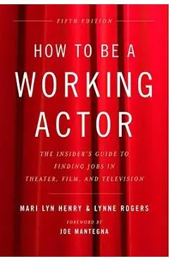 How to Be a Working Actor, 5th Edition: The Insider's Guide to Finding Jobs in Theater, Film & Television - Mari Lyn Henry
