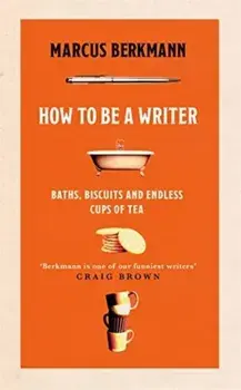 How to Be a Writer. Baths, Biscuits and Endless Cups of Tea, Hardback/Marcus Berkmann