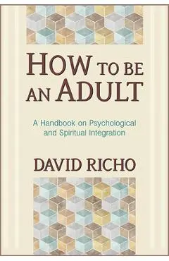 How to Be an Adult: A Handbook on Psychological and Spiritual Integration - David Richo