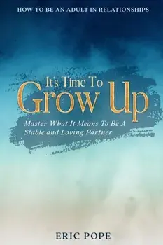 How To Be An Adult In Relationships: It's Time To Grow Up - Master What It Means To Be A Stable and Loving Partner, Paperback/Eric Pope