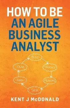How To Be An Agile Business Analyst, Paperback/Kent J. McDonald