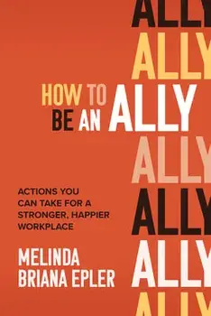 How to Be an Ally: Actions You Can Take for a Stronger, Happier Workplace, Hardcover/Melinda Epler
