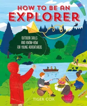 How To Be An Explorer. Outdoor Skills and Know-How for Young Adventurers, Hardback/Tiger Cox