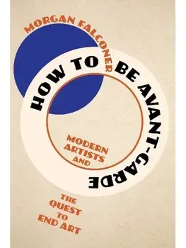 How to Be Avant-Garde. Modern Artists and the Quest to End Art, Hardback/***