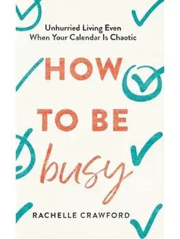 How to Be Busy. Unhurried Living Even When Your Calendar Is Chaotic, Hardback/Rachelle Crawford