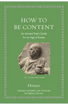How to Be Content: An Ancient Poet's Guide for an Age of Excess - Horace