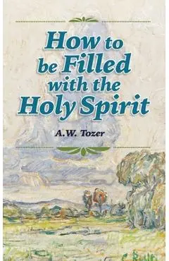 How to be Filled with the Holy Spirit - A. W. Tozer