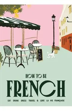 How to Be French: Eat Drink Dress Travel Love - Janine Marsh