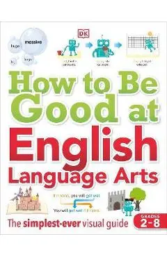 How to Be Good at English Language Arts: The Simplest-Ever Visual Guide - Dk