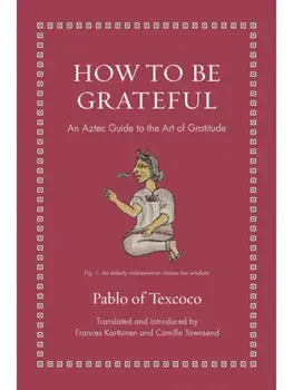 How to Be Grateful. An Aztec Guide to the Art of Gratitude, Hardback/Pablo of Texcoco