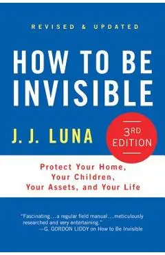 How to Be Invisible: Protect Your Home, Your Children, Your Assets, and Your Life - J. J. Luna