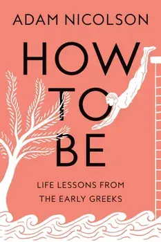 How to Be. Life Lessons from the Early Greeks, Hardback/Adam Nicolson