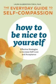 How to Be Nice to Yourself: The Everyday Guide to Self Compassion: Effective Strategies to Increase Self-Love and Acceptance, Paperback/Laura, PsyD Silberstein-Tirch