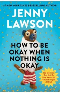 How to Be Okay When Nothing Is Okay: Tips and Tricks That Kept Me Alive, Happy, and Creative in Spite of Myself - Jenny Lawson