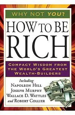 How to Be Rich: Compact Wisdom from the World's Greatest Wealth-Builders - Napoleon Hill
