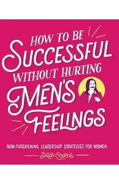 How to Be Successful Without Hurting Men's Feelings: Non-Threatening Leadership Strategies for Women - Sarah Cooper