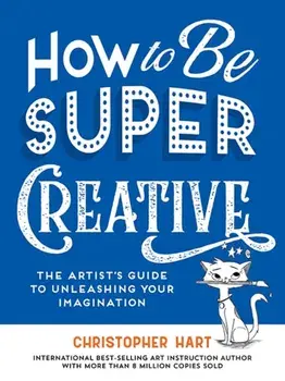 How to Be Super Creative. The Artist’s Guide to Unleashing Your Imagination, Paperback/Christopher Hart