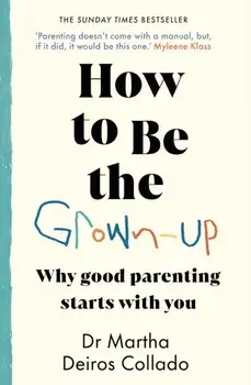 How to Be The Grown-Up. Why Good Parenting Starts with You, Paperback/Dr Martha Deiros Collado