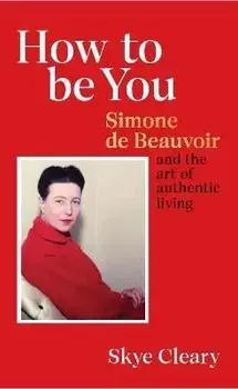 How to Be You. Simone de Beauvoir and the art of authentic living, Hardback/Skye Cleary
