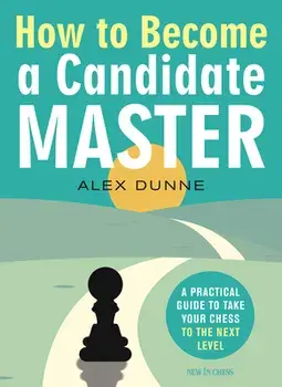 How to Become a Candidate Master: A Practical Guide to Take Your Chess to the Next Level, Paperback/Alex Dunne
