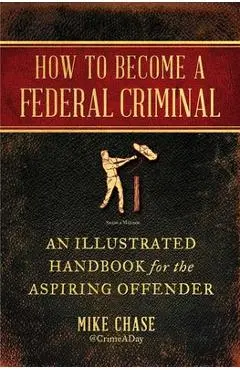 How to Become a Federal Criminal: An Illustrated Handbook for the Aspiring Offender - Mike Chase