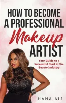 How to Become a Professional Makeup Artist: Your Guide to a Successful Start in the Beauty Industry, Paperback/Hana Ali