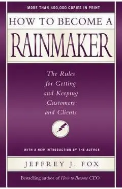 How to Become a Rainmaker: The Rules for Getting and Keeping Customers and Clients - Jeffrey J. Fox