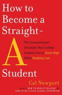 How to Become a Straight-A Student: The Unconventional Strategies Real College Students Use to Score High While Studying Less - Cal Newport