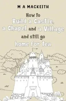 How to Build a Castle, a Chapel and a Village and still go home for tea, Paperback/M A MacKeith
