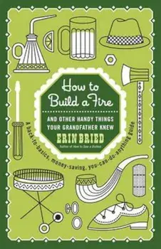 How to Build a Fire: And Other Handy Things Your Grandfather Knew, Paperback/Erin Bried