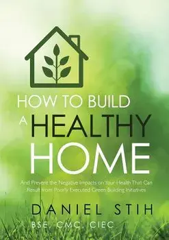 How to Build a Healthy Home: And Prevent the Negative Impacts on Your Health That Can Result from Poorly Executed Green Building Initiatives, Paperback/Daniel Stih