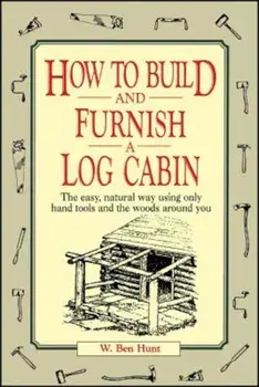 How to Build and Furnish a Log Cabin: The Easy, Natural Way Using Only Hand Tools and the Woods Around You, Paperback/W. Ben Hunt