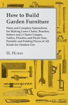 How to Build Garden Furniture - Plans and Complete Instructions for Making Lawn Chairs, Benches, Settees and a Chaise Longue, Tables, Dinettes and Pic, Paperback/H. Hobbs