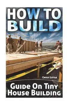 How To Build: Guide On Tiny House Building, Paperback/Cecily Little